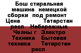 Бош стиральная машина, немецкой сборки, под ремонт › Цена ­ 1 000 - Татарстан респ., Набережные Челны г. Электро-Техника » Бытовая техника   . Татарстан респ.